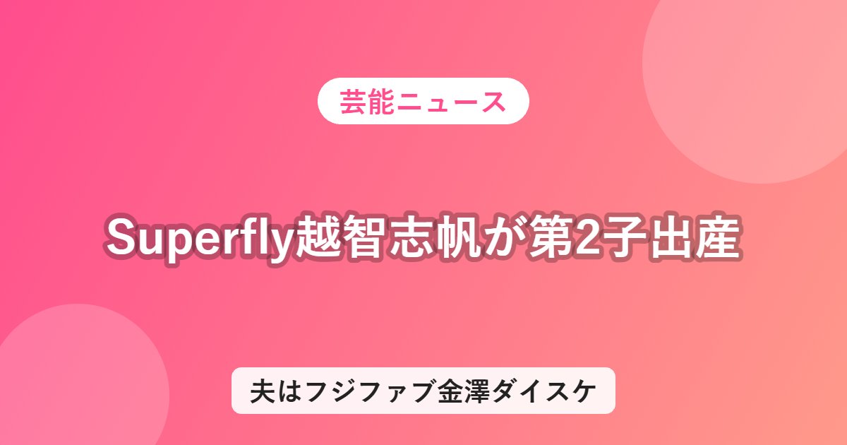 Superfly越智志帆が第2子出産